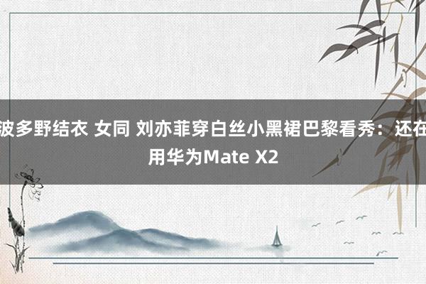 波多野结衣 女同 刘亦菲穿白丝小黑裙巴黎看秀：还在用华为Mate X2