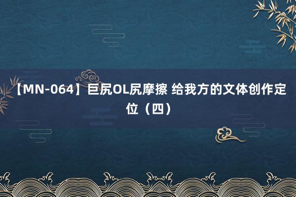 【MN-064】巨尻OL尻摩擦 给我方的文体创作定位（四）