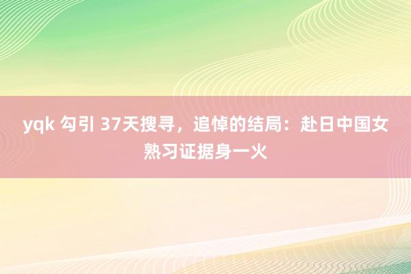 yqk 勾引 37天搜寻，追悼的结局：赴日中国女熟习证据身一火