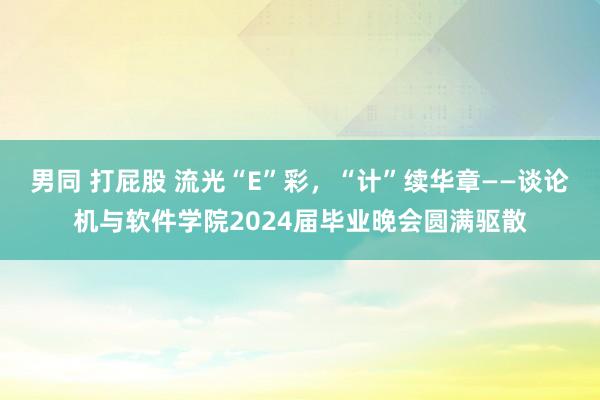 男同 打屁股 流光“E”彩，“计”续华章——谈论机与软件学院2024届毕业晚会圆满驱散