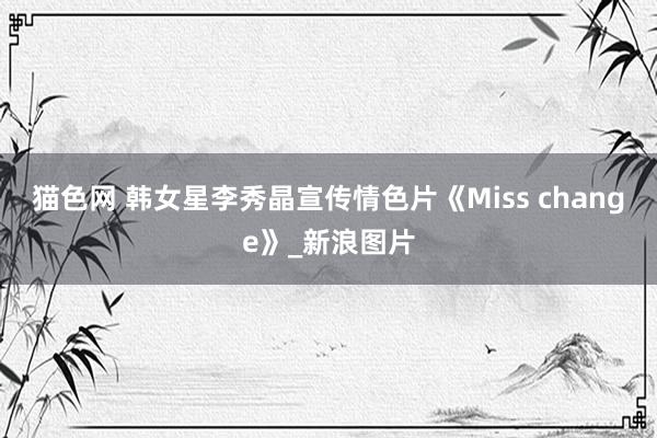 猫色网 韩女星李秀晶宣传情色片《Miss change》_新浪图片