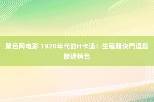 聚色网电影 1920年代的H卡通！　生殖器決鬥逗趣勝過情色