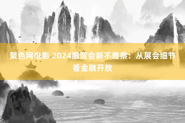 聚色网电影 2024服贸会新不雅察：从展会细节看金融开放