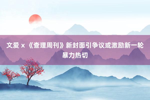 文爱 x 《查理周刊》新封面引争议或激励新一轮暴力热切