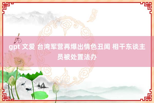 gpt 文爱 台湾军营再爆出情色丑闻 相干东谈主员被处置法办