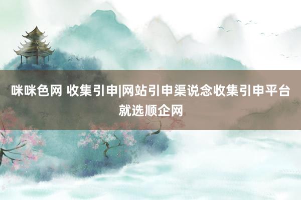 咪咪色网 收集引申|网站引申渠说念收集引申平台就选顺企网