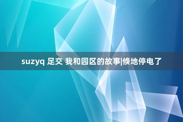 suzyq 足交 我和园区的故事|倏地停电了