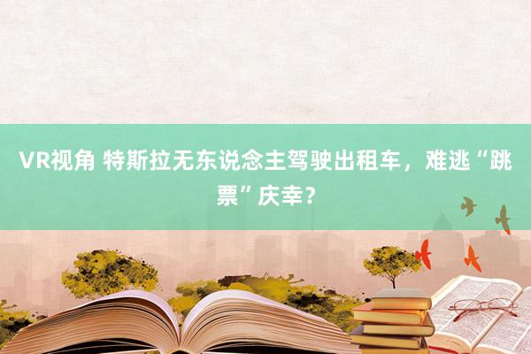 VR视角 特斯拉无东说念主驾驶出租车，难逃“跳票”庆幸？