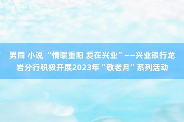 男同 小说 “情暖重阳 爱在兴业”——兴业银行龙岩分行积极开展2023年“敬老月”系列活动