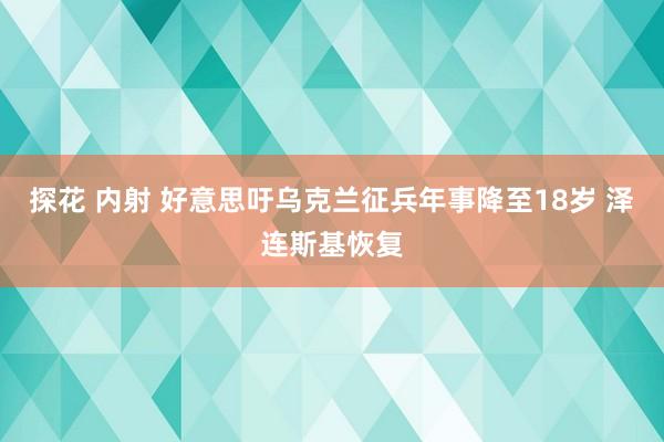 探花 内射 好意思吁乌克兰征兵年事降至18岁 泽连斯基恢复