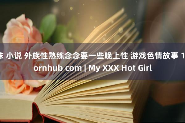 丝袜 小说 外族性熟练念念要一些晚上性 游戏色情故事 13 pornhub com | My XXX