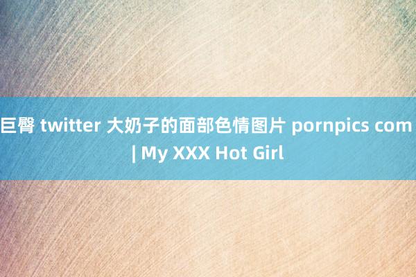 巨臀 twitter 大奶子的面部色情图片 pornpics com | My XXX Hot Girl