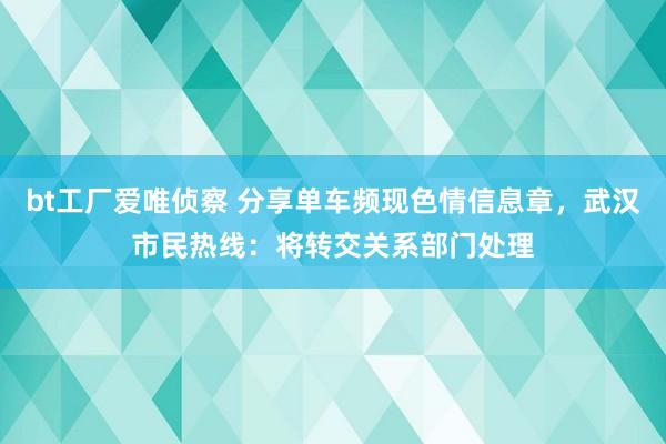 bt工厂爱唯侦察 分享单车频现色情信息章，武汉市民热线：将转交关系部门处理