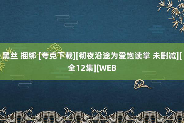 黑丝 捆绑 [夸克下载][彻夜沿途为爱饱读掌 未删减][全12集][WEB