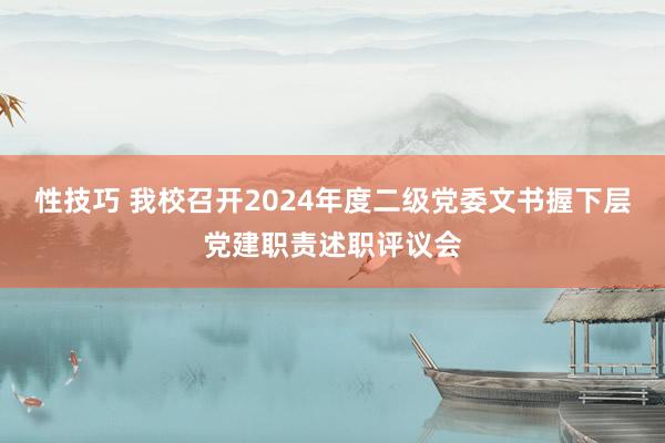 性技巧 我校召开2024年度二级党委文书握下层党建职责述职评议会