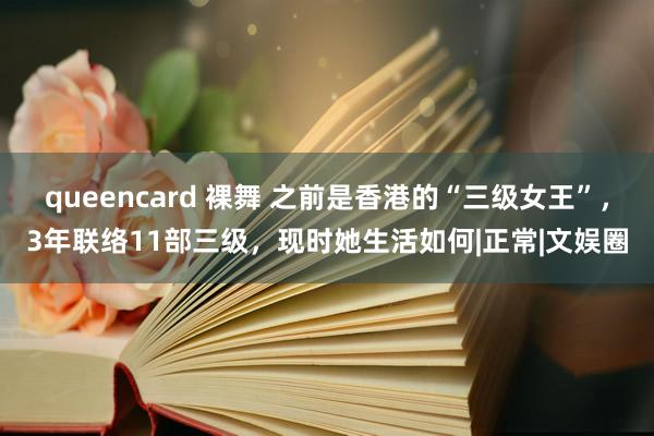 queencard 裸舞 之前是香港的“三级女王”，3年联络11部三级，现时她生活如何|正常|文娱圈