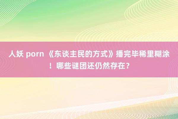 人妖 porn 《东谈主民的方式》播完毕稀里糊涂！哪些谜团还仍然存在？